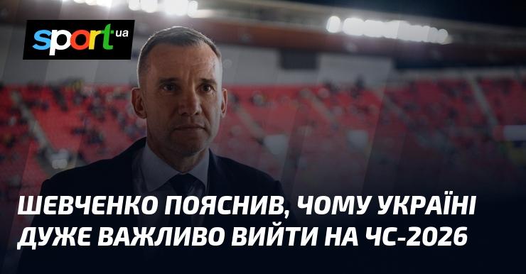 Шевченко розкрив, чому для України надзвичайно важливо потрапити на чемпіонат світу 2026 року.