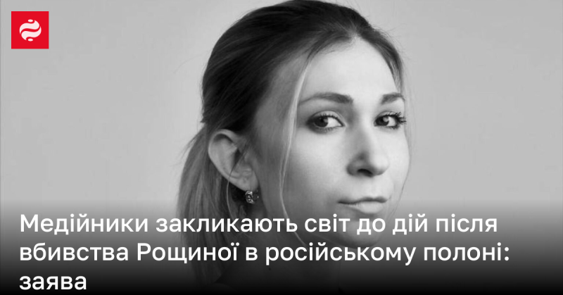 Журналісти звертаються до міжнародної спільноти з вимогою вжити заходів у зв'язку з убивством Рощиної під час її утримання в російському полоні: офіційна заява.