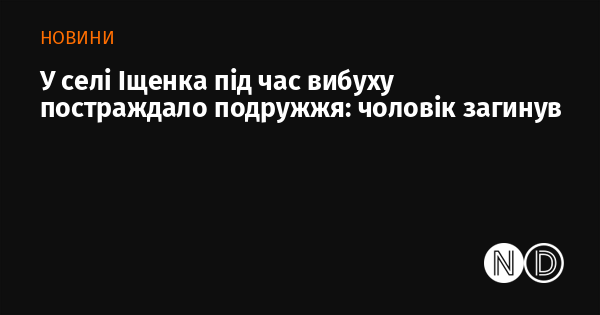 У селі Іщенка трапився вибух, внаслідок якого постраждало подружжя: чоловік загинув.