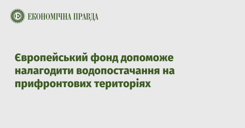 Європейський фонд сприятиме покращенню системи водопостачання в зонах, що знаходяться поблизу фронту.