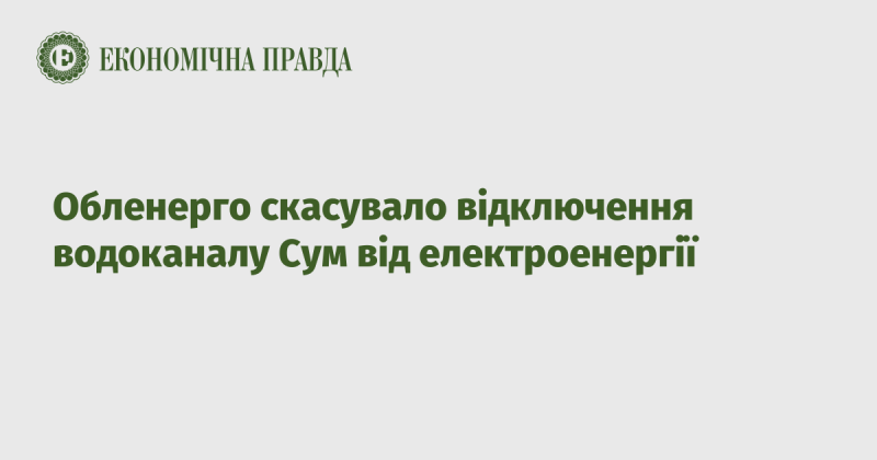 Обленерго скасувало плановане відключення електропостачання для водоканалу в Сумах.